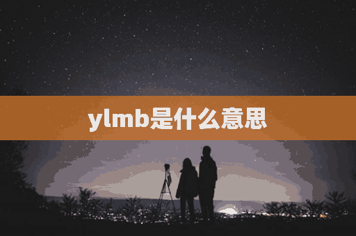 ylmb是什么意思(ylmb是什么意思网络用语)